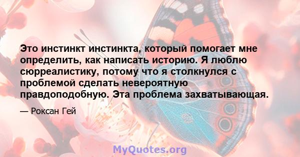 Это инстинкт инстинкта, который помогает мне определить, как написать историю. Я люблю сюрреалистику, потому что я столкнулся с проблемой сделать невероятную правдоподобную. Эта проблема захватывающая.