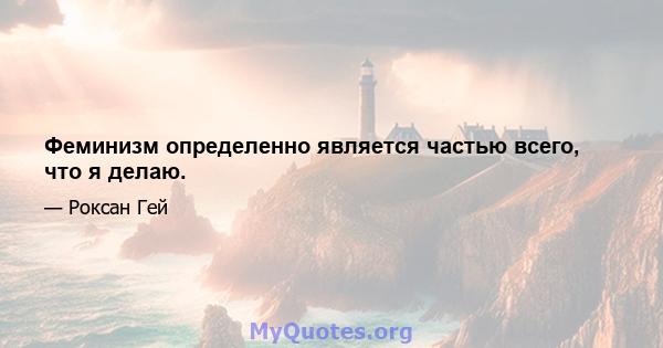 Феминизм определенно является частью всего, что я делаю.