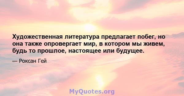 Художественная литература предлагает побег, но она также опровергает мир, в котором мы живем, будь то прошлое, настоящее или будущее.