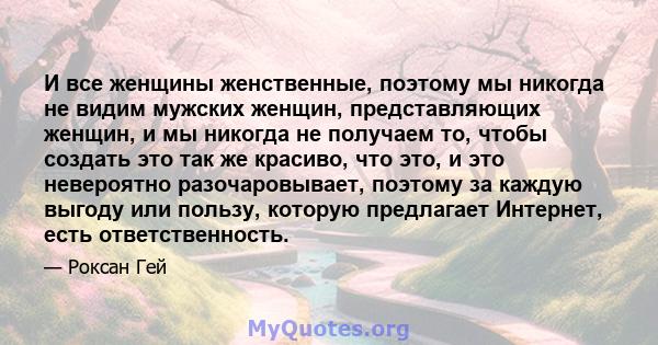 И все женщины женственные, поэтому мы никогда не видим мужских женщин, представляющих женщин, и мы никогда не получаем то, чтобы создать это так же красиво, что это, и это невероятно разочаровывает, поэтому за каждую