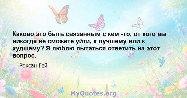 Каково это быть связанным с кем -то, от кого вы никогда не сможете уйти, к лучшему или к худшему? Я люблю пытаться ответить на этот вопрос.