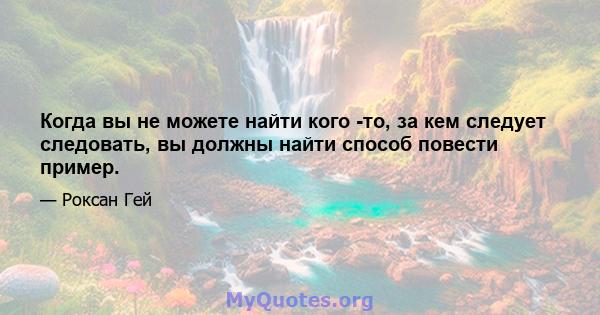 Когда вы не можете найти кого -то, за кем следует следовать, вы должны найти способ повести пример.