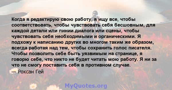 Когда я редактирую свою работу, я ищу все, чтобы соответствовать, чтобы чувствовать себя бесшовным, для каждой детали или линии диалога или сцены, чтобы чувствовать себя необходимыми и органическими. Я подхожу к