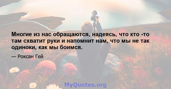 Многие из нас обращаются, надеясь, что кто -то там схватит руки и напомнит нам, что мы не так одиноки, как мы боимся.