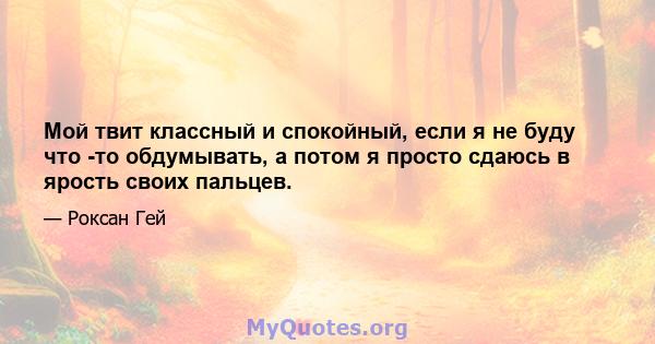 Мой твит классный и спокойный, если я не буду что -то обдумывать, а потом я просто сдаюсь в ярость своих пальцев.