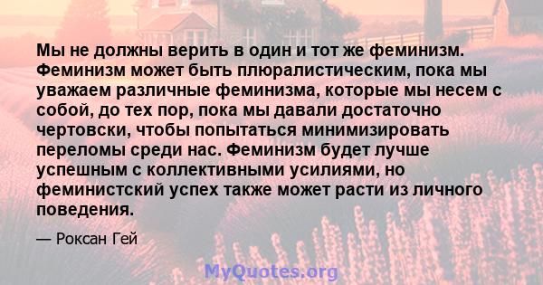 Мы не должны верить в один и тот же феминизм. Феминизм может быть плюралистическим, пока мы уважаем различные феминизма, которые мы несем с собой, до тех пор, пока мы давали достаточно чертовски, чтобы попытаться