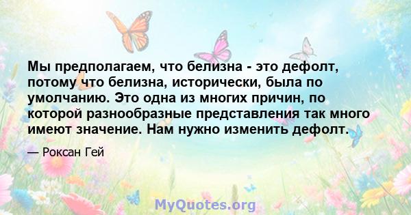 Мы предполагаем, что белизна - это дефолт, потому что белизна, исторически, была по умолчанию. Это одна из многих причин, по которой разнообразные представления так много имеют значение. Нам нужно изменить дефолт.