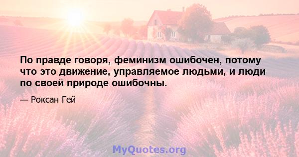 По правде говоря, феминизм ошибочен, потому что это движение, управляемое людьми, и люди по своей природе ошибочны.