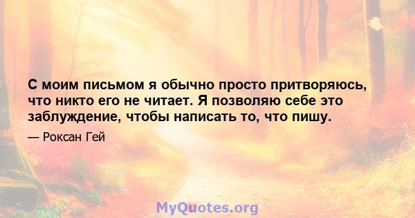 С моим письмом я обычно просто притворяюсь, что никто его не читает. Я позволяю себе это заблуждение, чтобы написать то, что пишу.