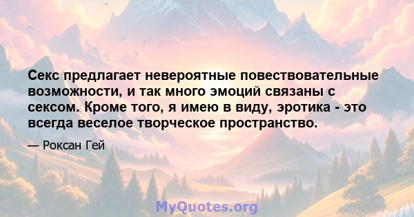 Секс предлагает невероятные повествовательные возможности, и так много эмоций связаны с сексом. Кроме того, я имею в виду, эротика - это всегда веселое творческое пространство.