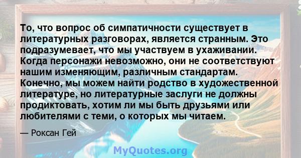 То, что вопрос об симпатичности существует в литературных разговорах, является странным. Это подразумевает, что мы участвуем в ухаживании. Когда персонажи невозможно, они не соответствуют нашим изменяющим, различным