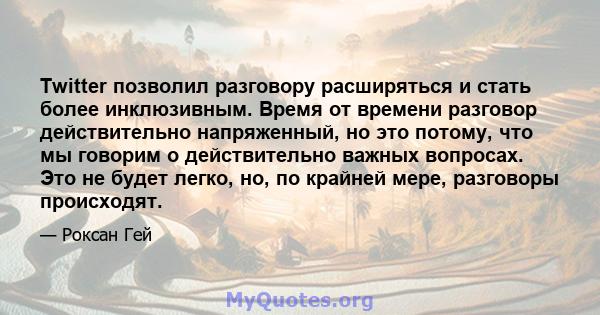 Twitter позволил разговору расширяться и стать более инклюзивным. Время от времени разговор действительно напряженный, но это потому, что мы говорим о действительно важных вопросах. Это не будет легко, но, по крайней