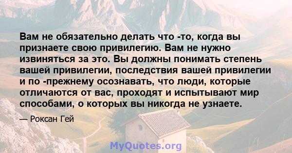 Вам не обязательно делать что -то, когда вы признаете свою привилегию. Вам не нужно извиняться за это. Вы должны понимать степень вашей привилегии, последствия вашей привилегии и по -прежнему осознавать, что люди,