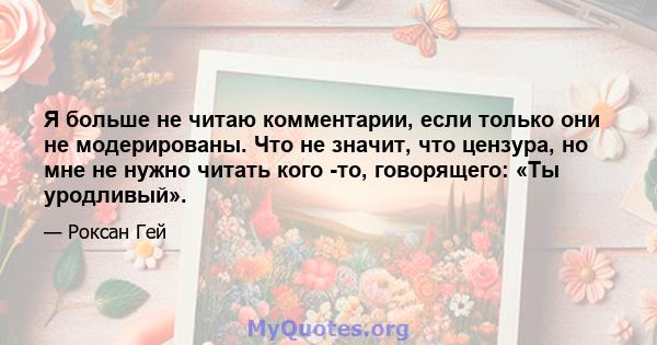 Я больше не читаю комментарии, если только они не модерированы. Что не значит, что цензура, но мне не нужно читать кого -то, говорящего: «Ты уродливый».