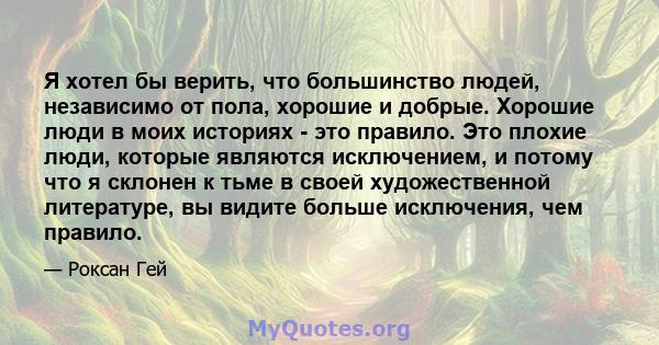 Я хотел бы верить, что большинство людей, независимо от пола, хорошие и добрые. Хорошие люди в моих историях - это правило. Это плохие люди, которые являются исключением, и потому что я склонен к тьме в своей