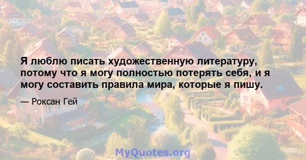 Я люблю писать художественную литературу, потому что я могу полностью потерять себя, и я могу составить правила мира, которые я пишу.