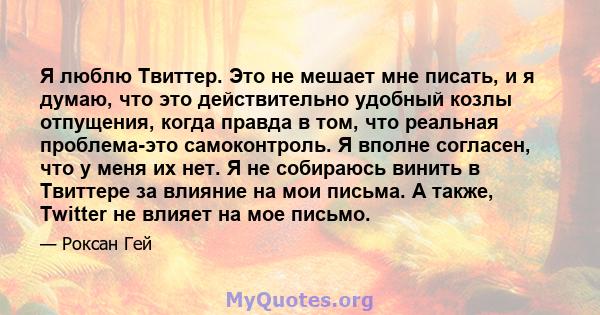 Я люблю Твиттер. Это не мешает мне писать, и я думаю, что это действительно удобный козлы отпущения, когда правда в том, что реальная проблема-это самоконтроль. Я вполне согласен, что у меня их нет. Я не собираюсь