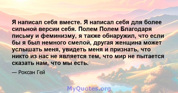 Я написал себя вместе. Я написал себя для более сильной версии себя. Полем Полем Благодаря письму и феминизму, я также обнаружил, что если бы я был немного смелой, другая женщина может услышать меня, увидеть меня и