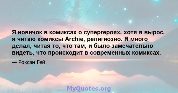 Я новичок в комиксах о супергероях, хотя я вырос, я читаю комиксы Archie, религиозно. Я много делал, читая то, что там, и было замечательно видеть, что происходит в современных комиксах.