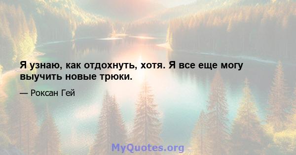 Я узнаю, как отдохнуть, хотя. Я все еще могу выучить новые трюки.