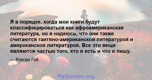 Я в порядке, когда мои книги будут классифицироваться как афроамериканская литература, но я надеюсь, что они также считаются гаитяно-американской литературой и американской литературой. Все эти вещи являются частью