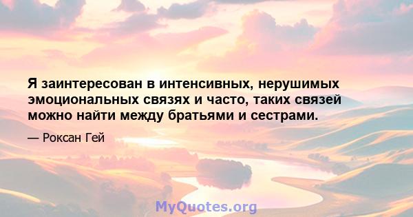 Я заинтересован в интенсивных, нерушимых эмоциональных связях и часто, таких связей можно найти между братьями и сестрами.