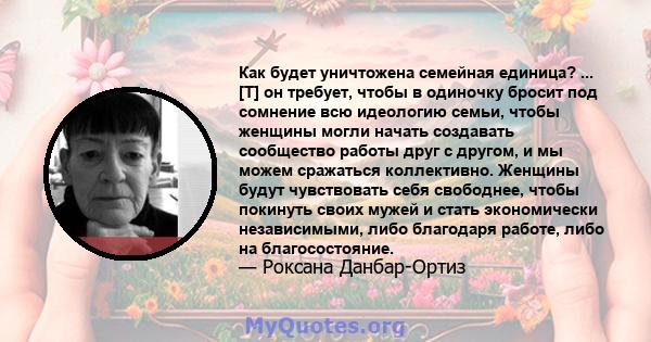 Как будет уничтожена семейная единица? ... [T] он требует, чтобы в одиночку бросит под сомнение всю идеологию семьи, чтобы женщины могли начать создавать сообщество работы друг с другом, и мы можем сражаться