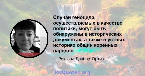 Случаи геноцида, осуществляемых в качестве политики, могут быть обнаружены в исторических документах, а также в устных историях общин коренных народов.