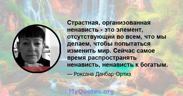 Страстная, организованная ненависть - это элемент, отсутствующий во всем, что мы делаем, чтобы попытаться изменить мир. Сейчас самое время распространять ненависть, ненависть к богатым.