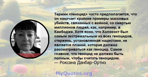 Термин «геноцид» часто предполагается, что он означает крайние примеры массовых убийств, связанных с войной, со смертью миллионов людей, как, например, в Камбодже. Хотя ясно, что Холокост был самым экстремальным из всех 