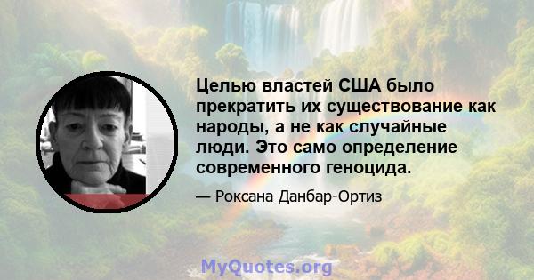 Целью властей США было прекратить их существование как народы, а не как случайные люди. Это само определение современного геноцида.