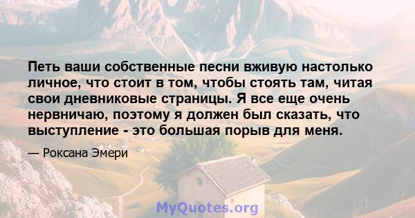 Петь ваши собственные песни вживую настолько личное, что стоит в том, чтобы стоять там, читая свои дневниковые страницы. Я все еще очень нервничаю, поэтому я должен был сказать, что выступление - это большая порыв для