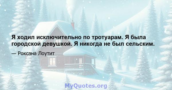 Я ходил исключительно по тротуарам. Я была городской девушкой. Я никогда не был сельским.