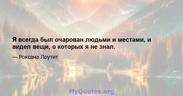 Я всегда был очарован людьми и местами, и видел вещи, о которых я не знал.