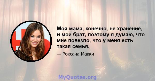 Моя мама, конечно, не хранение, и мой брат, поэтому я думаю, что мне повезло, что у меня есть такая семья.