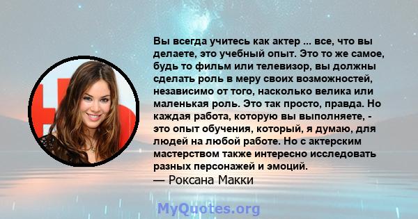 Вы всегда учитесь как актер ... все, что вы делаете, это учебный опыт. Это то же самое, будь то фильм или телевизор, вы должны сделать роль в меру своих возможностей, независимо от того, насколько велика или маленькая