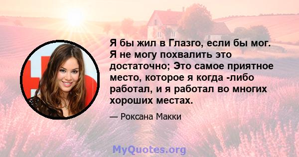 Я бы жил в Глазго, если бы мог. Я не могу похвалить это достаточно; Это самое приятное место, которое я когда -либо работал, и я работал во многих хороших местах.