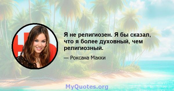 Я не религиозен. Я бы сказал, что я более духовный, чем религиозный.