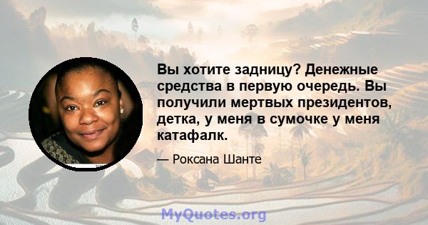 Вы хотите задницу? Денежные средства в первую очередь. Вы получили мертвых президентов, детка, у меня в сумочке у меня катафалк.