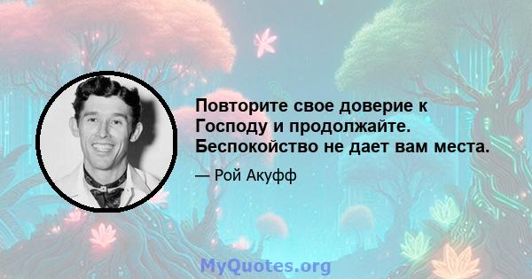 Повторите свое доверие к Господу и продолжайте. Беспокойство не дает вам места.