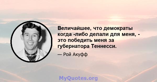 Величайшее, что демократы когда -либо делали для меня, - это победить меня за губернатора Теннесси.