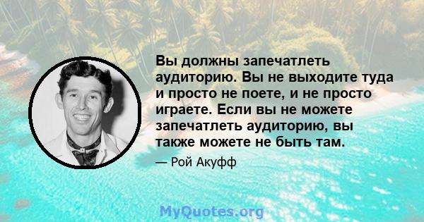 Вы должны запечатлеть аудиторию. Вы не выходите туда и просто не поете, и не просто играете. Если вы не можете запечатлеть аудиторию, вы также можете не быть там.