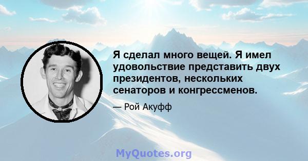 Я сделал много вещей. Я имел удовольствие представить двух президентов, нескольких сенаторов и конгрессменов.