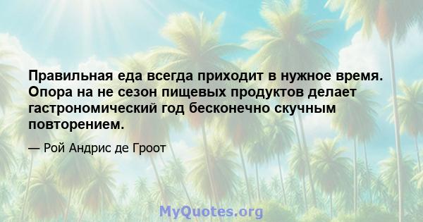 Правильная еда всегда приходит в нужное время. Опора на не сезон пищевых продуктов делает гастрономический год бесконечно скучным повторением.