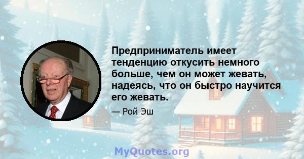 Предприниматель имеет тенденцию откусить немного больше, чем он может жевать, надеясь, что он быстро научится его жевать.