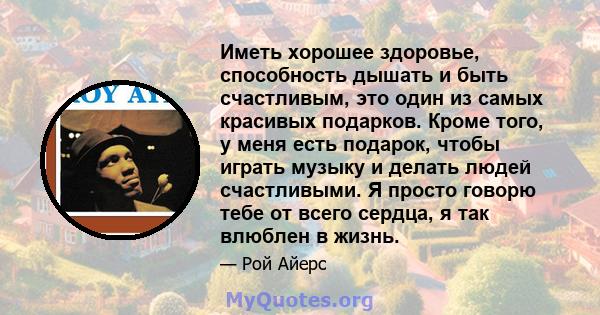 Иметь хорошее здоровье, способность дышать и быть счастливым, это один из самых красивых подарков. Кроме того, у меня есть подарок, чтобы играть музыку и делать людей счастливыми. Я просто говорю тебе от всего сердца, я 