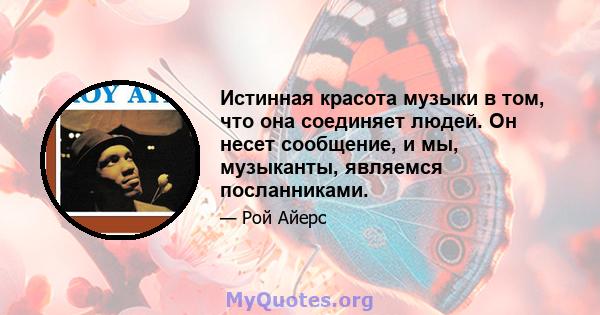 Истинная красота музыки в том, что она соединяет людей. Он несет сообщение, и мы, музыканты, являемся посланниками.