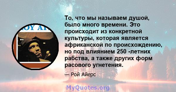 То, что мы называем душой, было много времени. Это происходит из конкретной культуры, которая является африканской по происхождению, но под влиянием 250 -летних рабства, а также других форм расового угнетения.