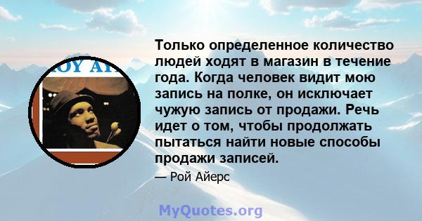 Только определенное количество людей ходят в магазин в течение года. Когда человек видит мою запись на полке, он исключает чужую запись от продажи. Речь идет о том, чтобы продолжать пытаться найти новые способы продажи