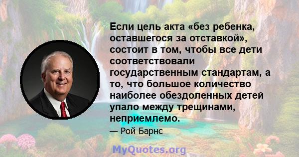 Если цель акта «без ребенка, оставшегося за отставкой», состоит в том, чтобы все дети соответствовали государственным стандартам, а то, что большое количество наиболее обездоленных детей упало между трещинами,